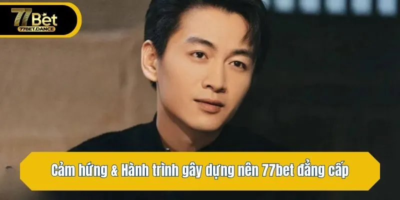 Cảm hứng & Hành trình gây dựng nên 77bet đẳng cấp