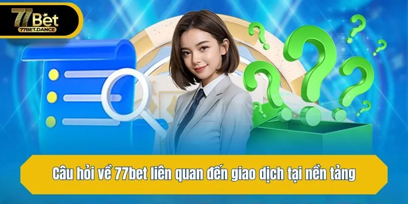 Câu hỏi về 77bet liên quan đến giao dịch tại nền tảng