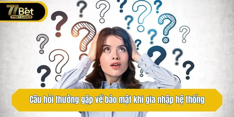 Câu hỏi thường gặp về bảo mật khi gia nhập hệ thống