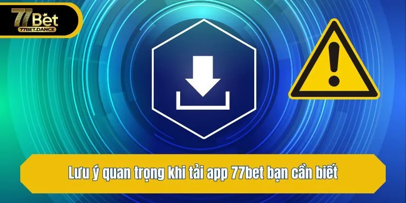 Lưu ý quan trọng khi tải app 77bet bạn cần biết