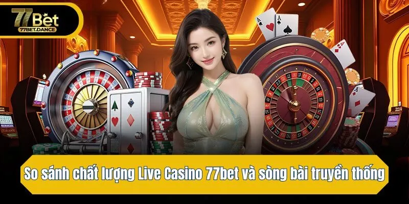 So sánh chất lượng của Live Casino 77bet và sòng bài truyền thống