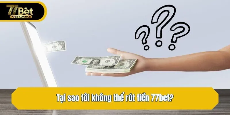 Tại sao tôi không thể rút tiền 77bet?
