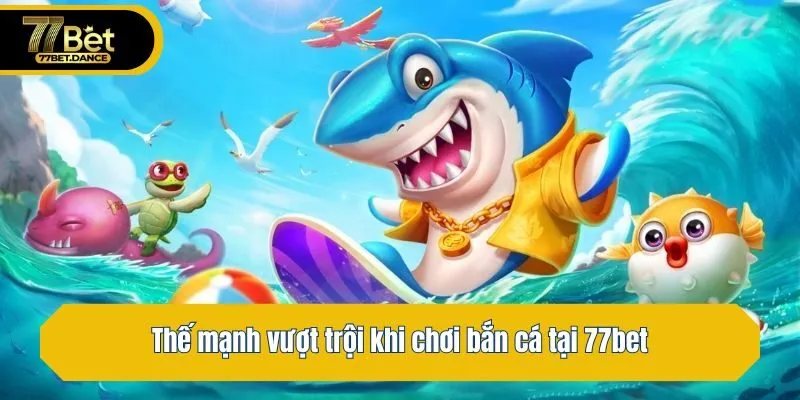Thế mạnh vượt trội khi chơi bắn cá tại 77bet