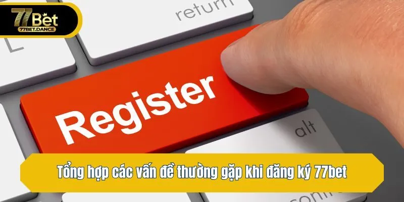 Tổng hợp các vấn đề thường gặp khi đăng ký 77bet