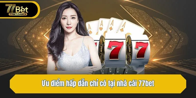 Ưu điểm hấp dẫn chỉ có tại nhà cái 77bet