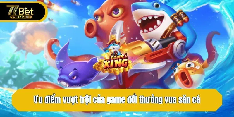 Ưu điểm vượt trội của game đổi thưởng vua săn cá